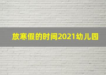 放寒假的时间2021幼儿园