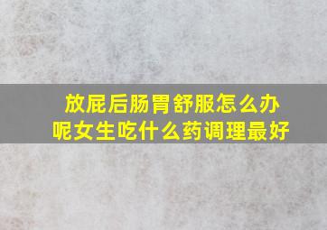 放屁后肠胃舒服怎么办呢女生吃什么药调理最好