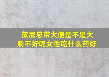 放屁总带大便是不是大肠不好呢女性吃什么药好