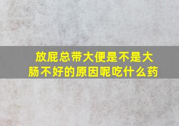 放屁总带大便是不是大肠不好的原因呢吃什么药