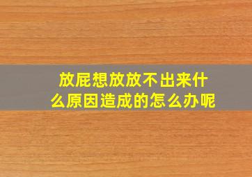 放屁想放放不出来什么原因造成的怎么办呢