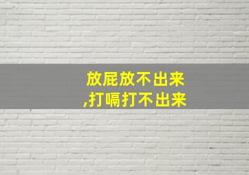 放屁放不出来,打嗝打不出来