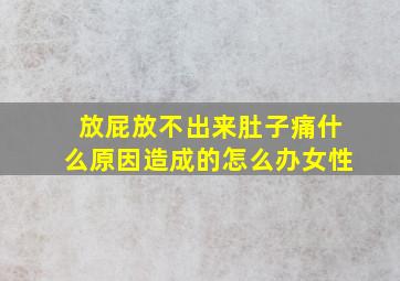 放屁放不出来肚子痛什么原因造成的怎么办女性