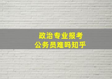 政治专业报考公务员难吗知乎