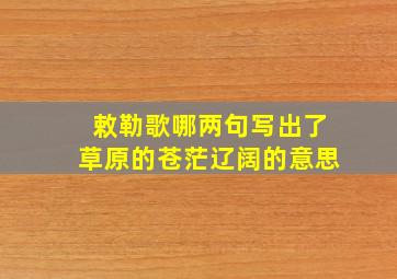 敕勒歌哪两句写出了草原的苍茫辽阔的意思