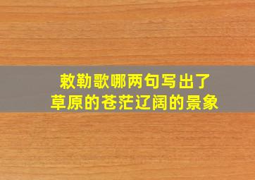 敕勒歌哪两句写出了草原的苍茫辽阔的景象