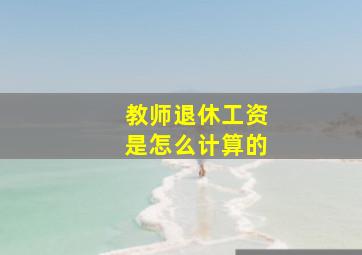 教师退休工资是怎么计算的