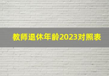 教师退休年龄2023对照表