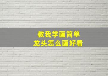 教我学画简单龙头怎么画好看