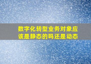 数字化转型业务对象应该是静态的吗还是动态