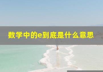 数学中的e到底是什么意思