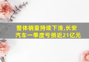 整体销量持续下滑,长安汽车一季度亏损近21亿元