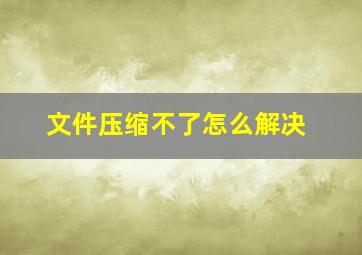 文件压缩不了怎么解决