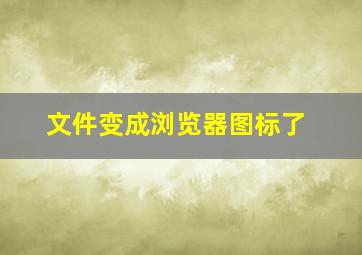 文件变成浏览器图标了