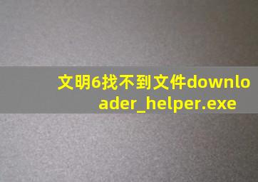 文明6找不到文件downloader_helper.exe