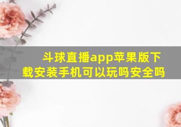 斗球直播app苹果版下载安装手机可以玩吗安全吗