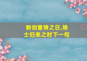 断剑重铸之日,骑士归来之时下一句