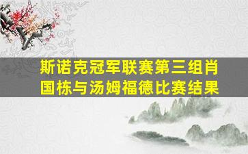 斯诺克冠军联赛第三组肖国栋与汤姆福德比赛结果