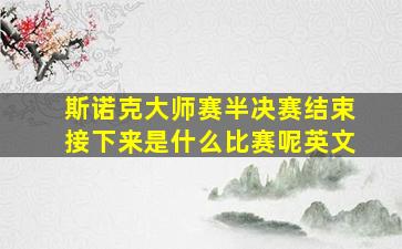 斯诺克大师赛半决赛结束接下来是什么比赛呢英文