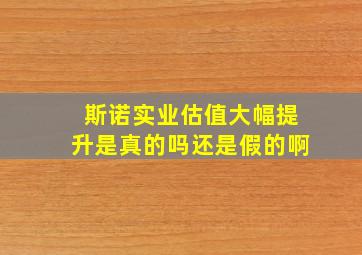 斯诺实业估值大幅提升是真的吗还是假的啊