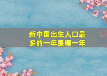 新中国出生人口最多的一年是哪一年