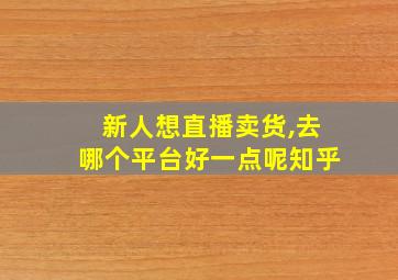 新人想直播卖货,去哪个平台好一点呢知乎