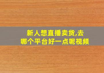 新人想直播卖货,去哪个平台好一点呢视频