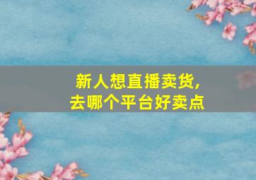 新人想直播卖货,去哪个平台好卖点