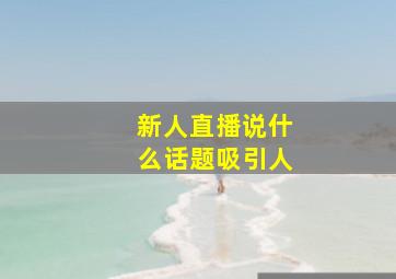 新人直播说什么话题吸引人