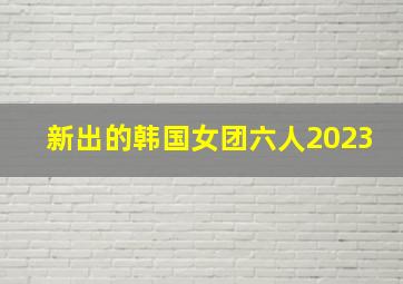 新出的韩国女团六人2023