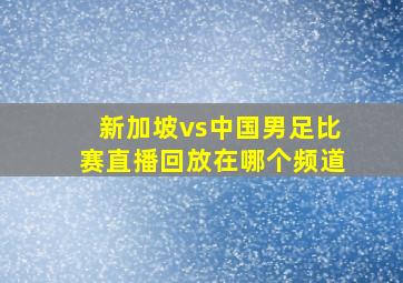 新加坡vs中国男足比赛直播回放在哪个频道