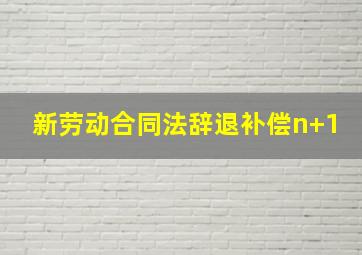 新劳动合同法辞退补偿n+1