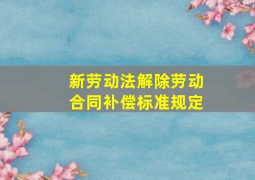 新劳动法解除劳动合同补偿标准规定