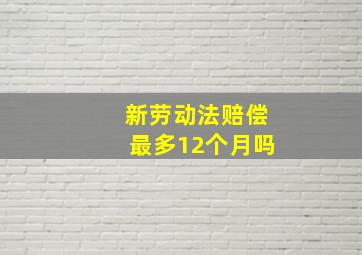 新劳动法赔偿最多12个月吗