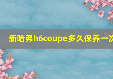 新哈弗h6coupe多久保养一次