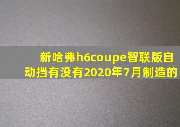 新哈弗h6coupe智联版自动挡有没有2020年7月制造的