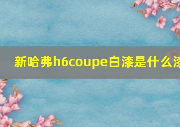 新哈弗h6coupe白漆是什么漆