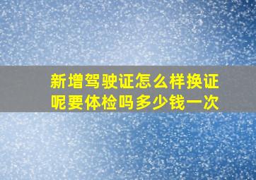 新增驾驶证怎么样换证呢要体检吗多少钱一次