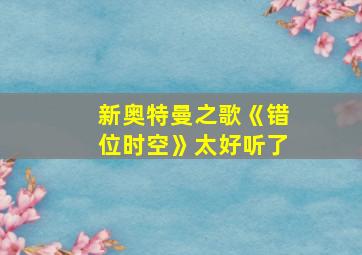 新奥特曼之歌《错位时空》太好听了