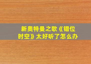 新奥特曼之歌《错位时空》太好听了怎么办