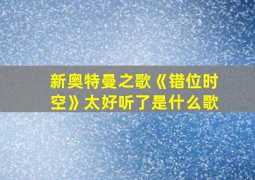 新奥特曼之歌《错位时空》太好听了是什么歌