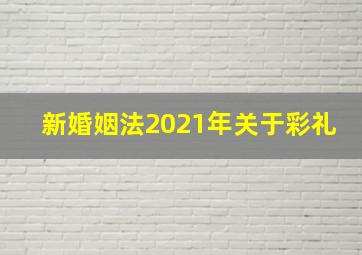 新婚姻法2021年关于彩礼