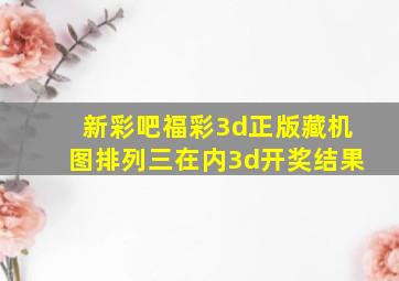 新彩吧福彩3d正版藏机图排列三在内3d开奖结果