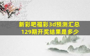 新彩吧福彩3d预测汇总129期开奖结果是多少