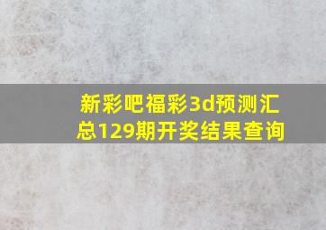 新彩吧福彩3d预测汇总129期开奖结果查询