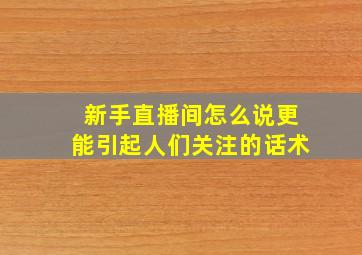 新手直播间怎么说更能引起人们关注的话术