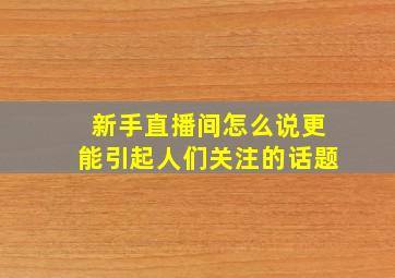 新手直播间怎么说更能引起人们关注的话题