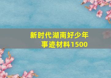 新时代湖南好少年事迹材料1500