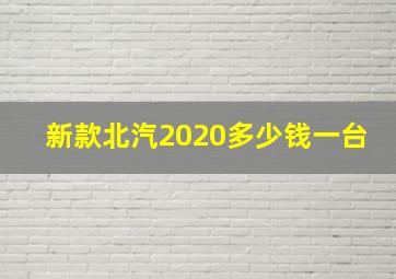 新款北汽2020多少钱一台