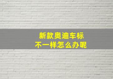 新款奥迪车标不一样怎么办呢